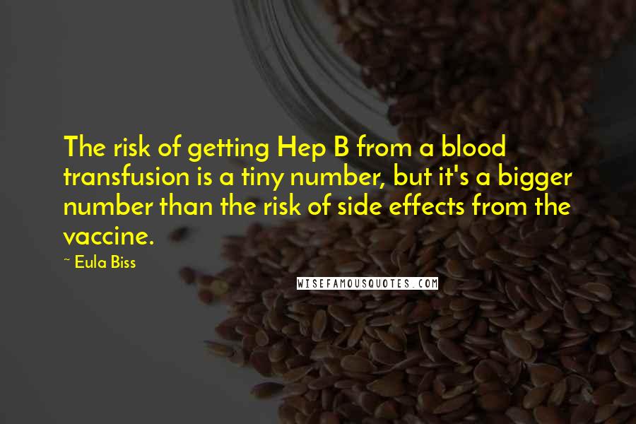 Eula Biss Quotes: The risk of getting Hep B from a blood transfusion is a tiny number, but it's a bigger number than the risk of side effects from the vaccine.