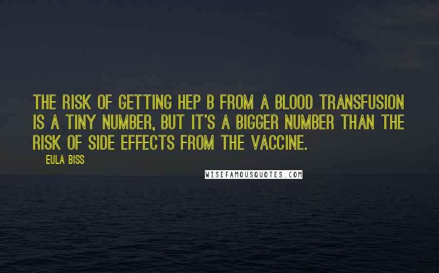 Eula Biss Quotes: The risk of getting Hep B from a blood transfusion is a tiny number, but it's a bigger number than the risk of side effects from the vaccine.