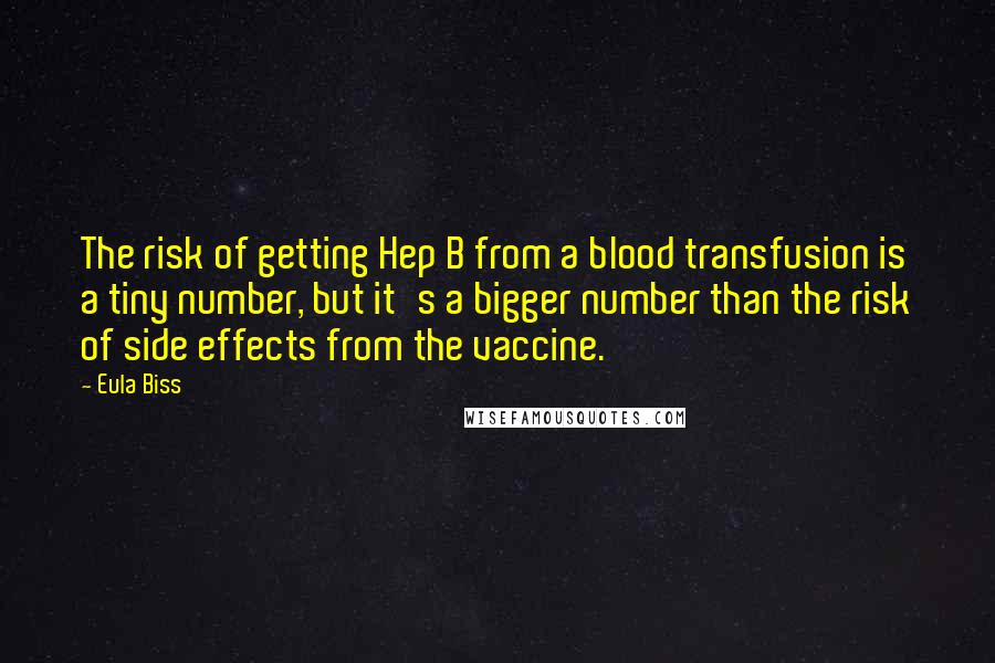 Eula Biss Quotes: The risk of getting Hep B from a blood transfusion is a tiny number, but it's a bigger number than the risk of side effects from the vaccine.