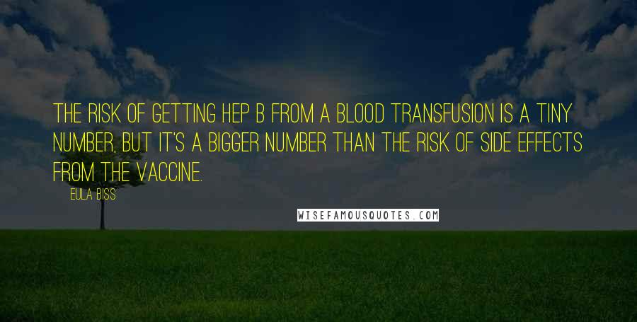 Eula Biss Quotes: The risk of getting Hep B from a blood transfusion is a tiny number, but it's a bigger number than the risk of side effects from the vaccine.