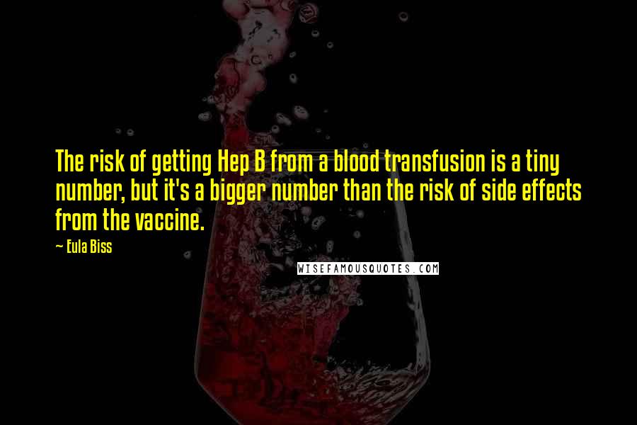 Eula Biss Quotes: The risk of getting Hep B from a blood transfusion is a tiny number, but it's a bigger number than the risk of side effects from the vaccine.
