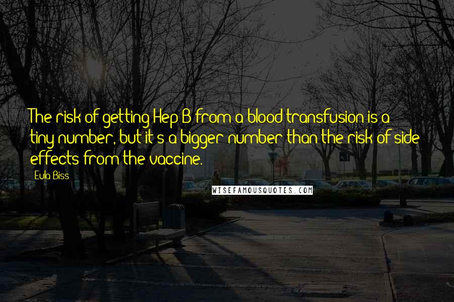 Eula Biss Quotes: The risk of getting Hep B from a blood transfusion is a tiny number, but it's a bigger number than the risk of side effects from the vaccine.