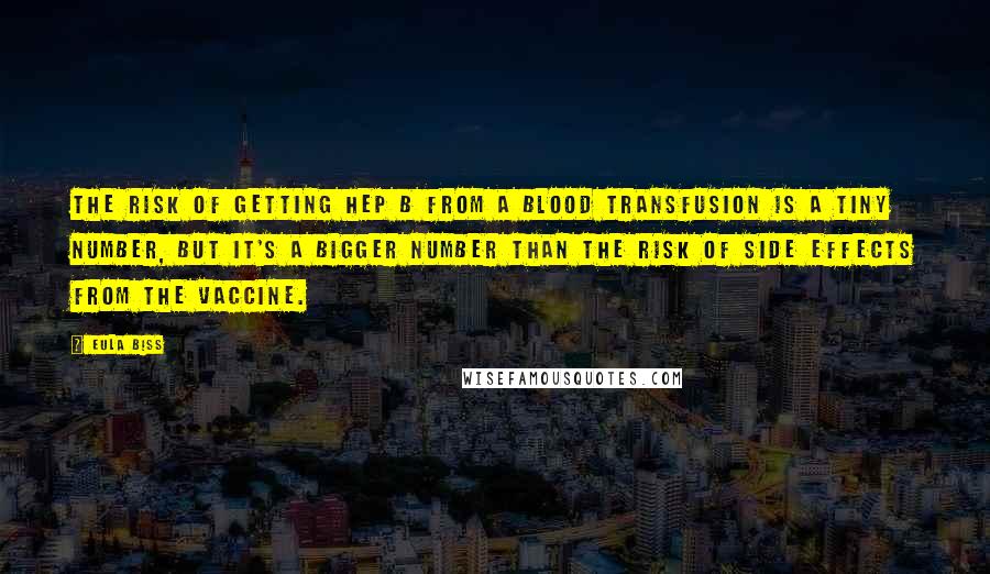 Eula Biss Quotes: The risk of getting Hep B from a blood transfusion is a tiny number, but it's a bigger number than the risk of side effects from the vaccine.