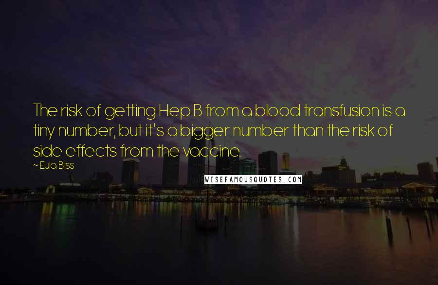 Eula Biss Quotes: The risk of getting Hep B from a blood transfusion is a tiny number, but it's a bigger number than the risk of side effects from the vaccine.