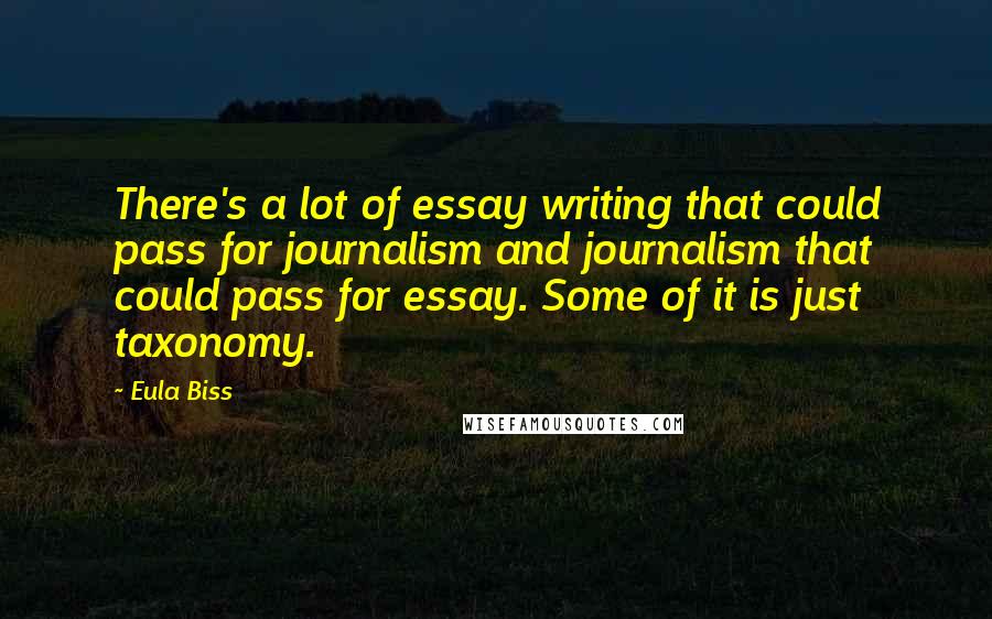 Eula Biss Quotes: There's a lot of essay writing that could pass for journalism and journalism that could pass for essay. Some of it is just taxonomy.