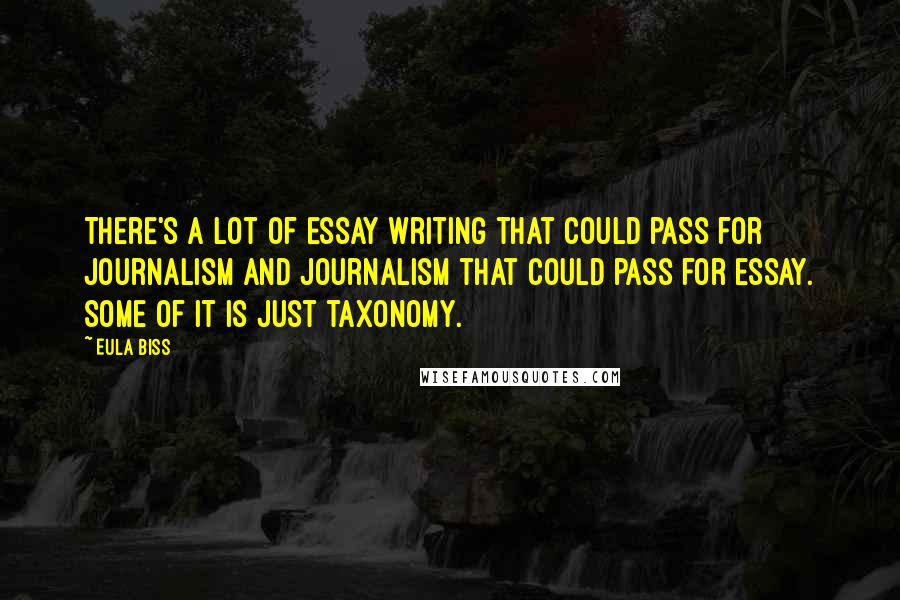 Eula Biss Quotes: There's a lot of essay writing that could pass for journalism and journalism that could pass for essay. Some of it is just taxonomy.