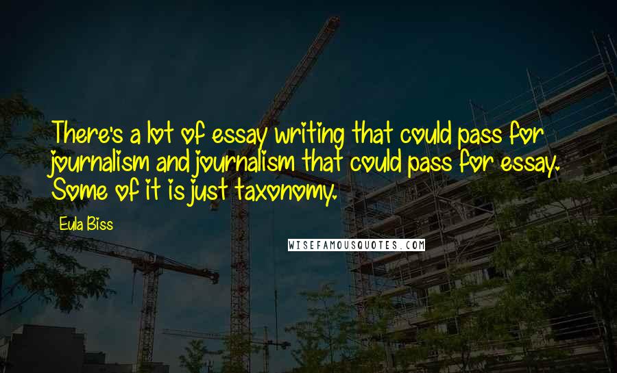 Eula Biss Quotes: There's a lot of essay writing that could pass for journalism and journalism that could pass for essay. Some of it is just taxonomy.