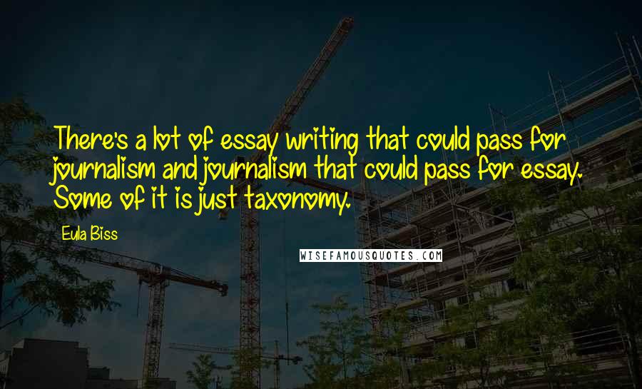 Eula Biss Quotes: There's a lot of essay writing that could pass for journalism and journalism that could pass for essay. Some of it is just taxonomy.