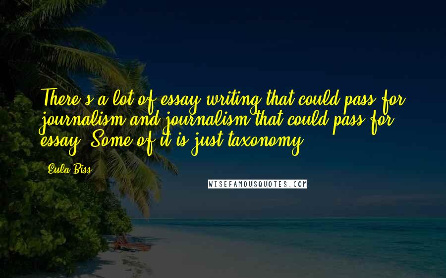 Eula Biss Quotes: There's a lot of essay writing that could pass for journalism and journalism that could pass for essay. Some of it is just taxonomy.