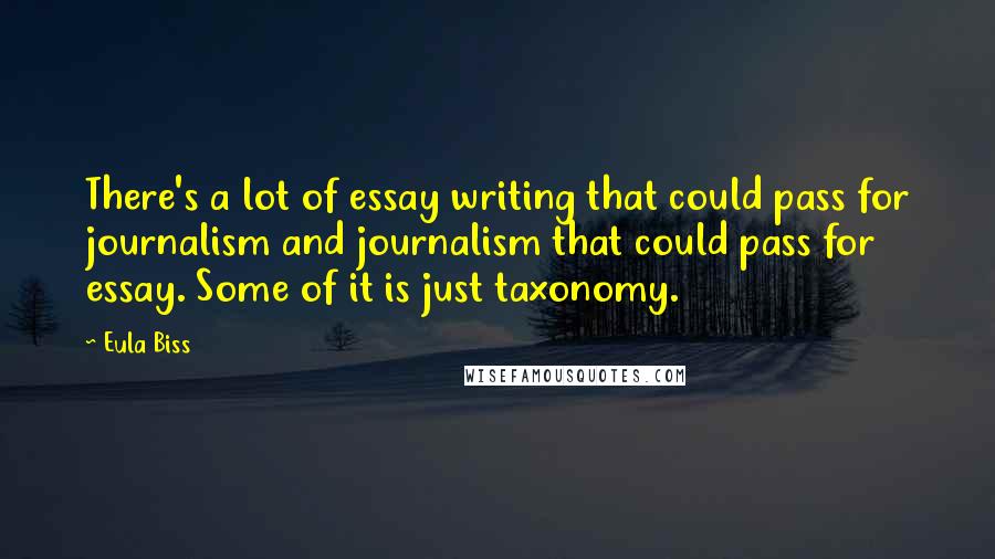 Eula Biss Quotes: There's a lot of essay writing that could pass for journalism and journalism that could pass for essay. Some of it is just taxonomy.