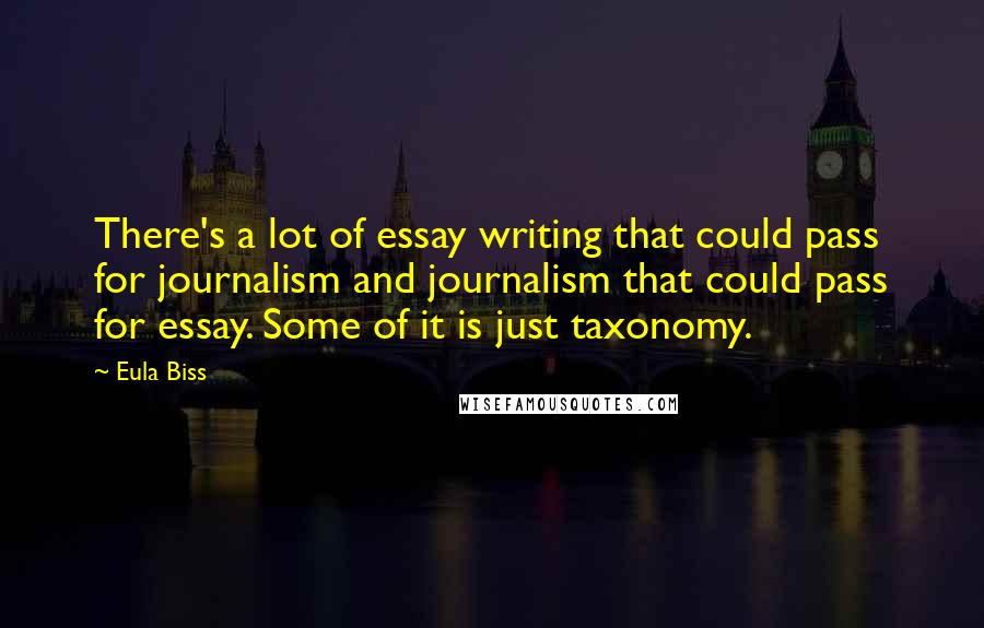 Eula Biss Quotes: There's a lot of essay writing that could pass for journalism and journalism that could pass for essay. Some of it is just taxonomy.