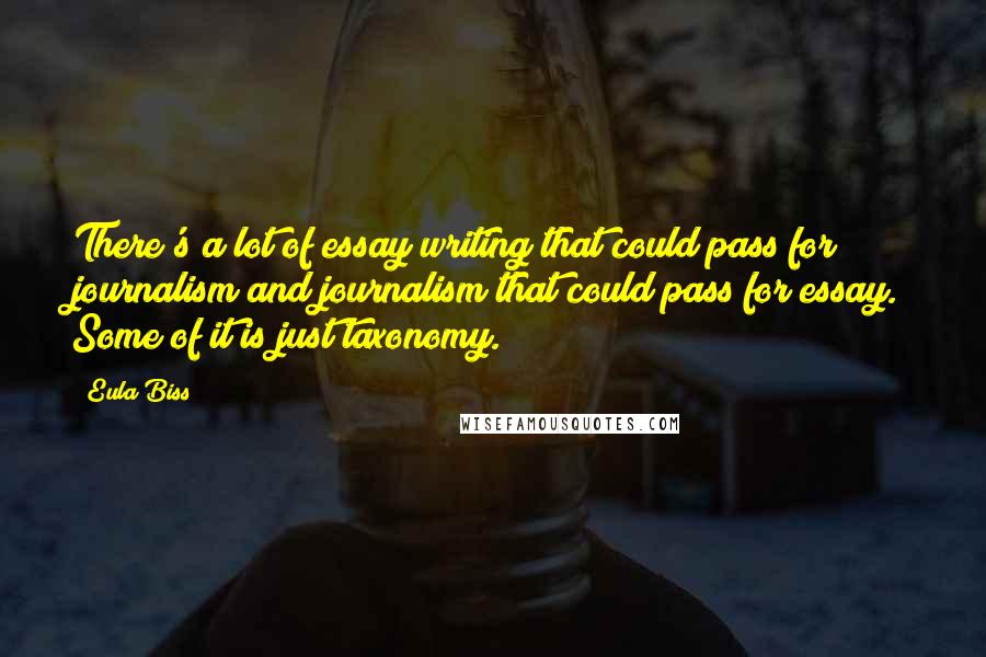 Eula Biss Quotes: There's a lot of essay writing that could pass for journalism and journalism that could pass for essay. Some of it is just taxonomy.