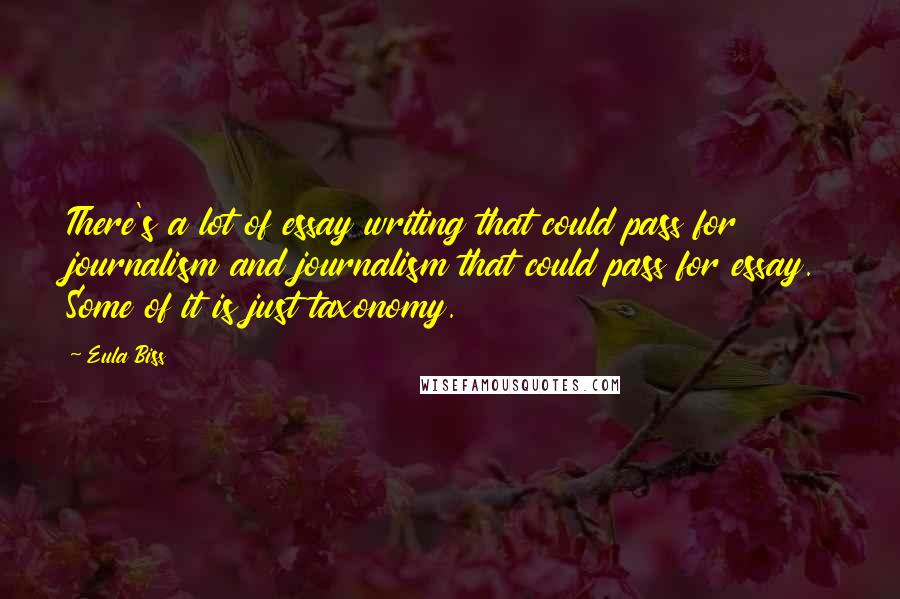 Eula Biss Quotes: There's a lot of essay writing that could pass for journalism and journalism that could pass for essay. Some of it is just taxonomy.