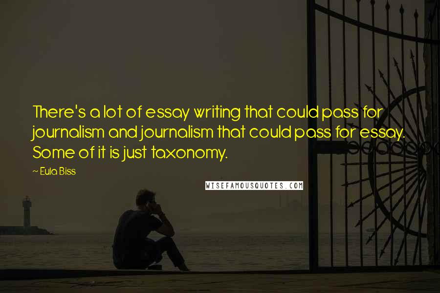 Eula Biss Quotes: There's a lot of essay writing that could pass for journalism and journalism that could pass for essay. Some of it is just taxonomy.