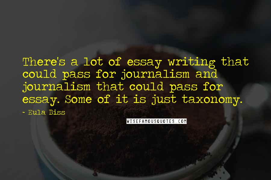 Eula Biss Quotes: There's a lot of essay writing that could pass for journalism and journalism that could pass for essay. Some of it is just taxonomy.