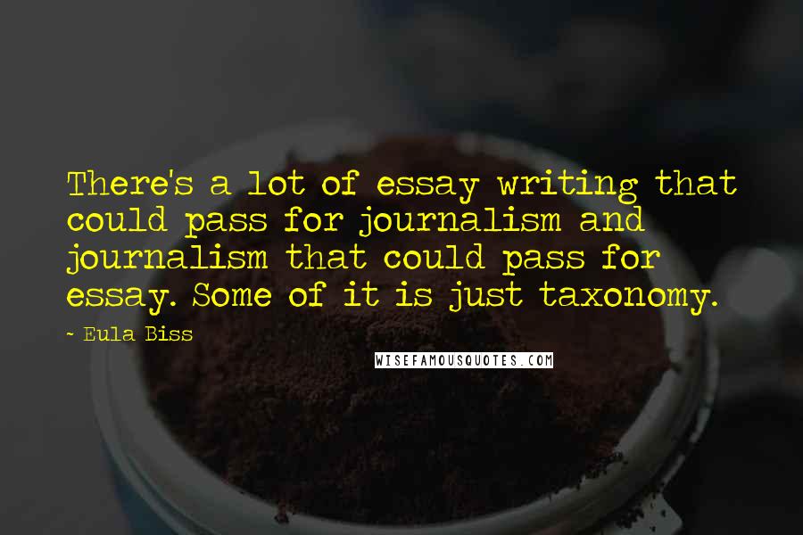 Eula Biss Quotes: There's a lot of essay writing that could pass for journalism and journalism that could pass for essay. Some of it is just taxonomy.