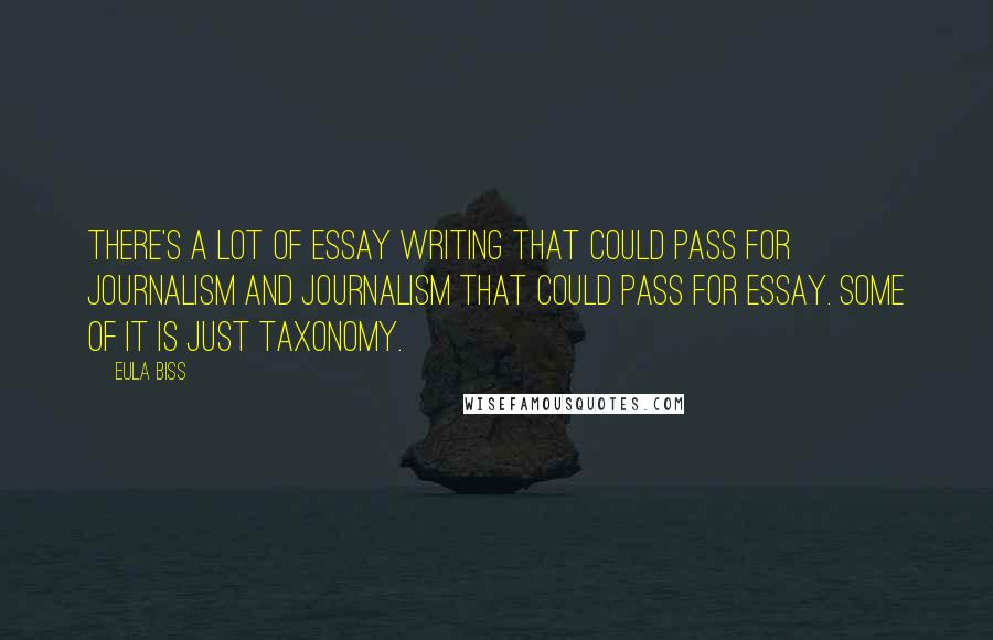 Eula Biss Quotes: There's a lot of essay writing that could pass for journalism and journalism that could pass for essay. Some of it is just taxonomy.