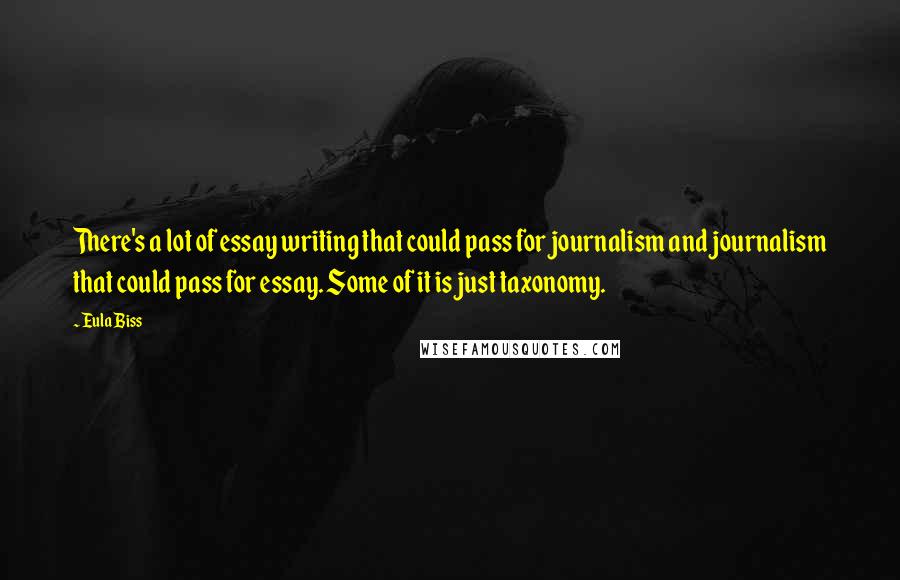 Eula Biss Quotes: There's a lot of essay writing that could pass for journalism and journalism that could pass for essay. Some of it is just taxonomy.