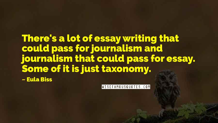 Eula Biss Quotes: There's a lot of essay writing that could pass for journalism and journalism that could pass for essay. Some of it is just taxonomy.