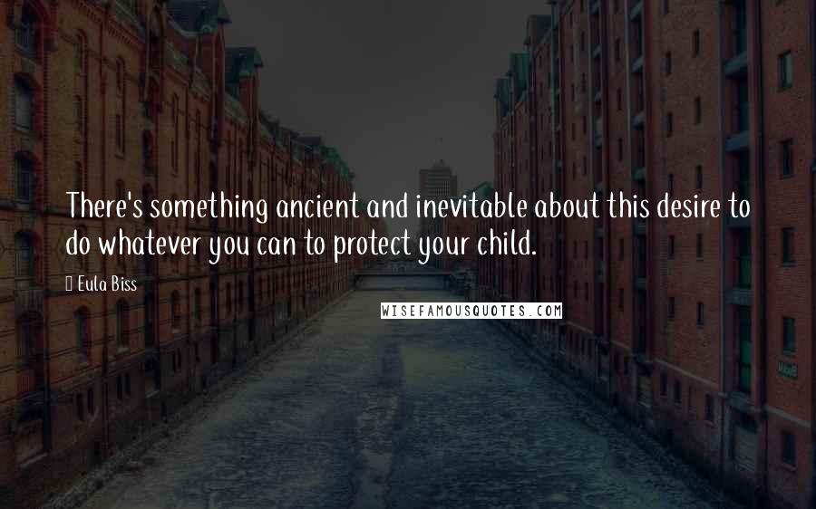 Eula Biss Quotes: There's something ancient and inevitable about this desire to do whatever you can to protect your child.