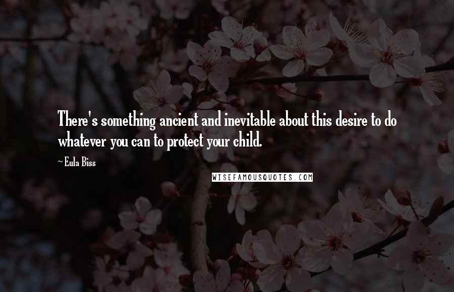 Eula Biss Quotes: There's something ancient and inevitable about this desire to do whatever you can to protect your child.