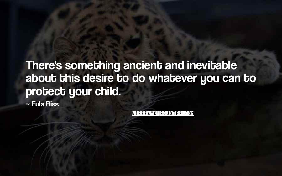 Eula Biss Quotes: There's something ancient and inevitable about this desire to do whatever you can to protect your child.