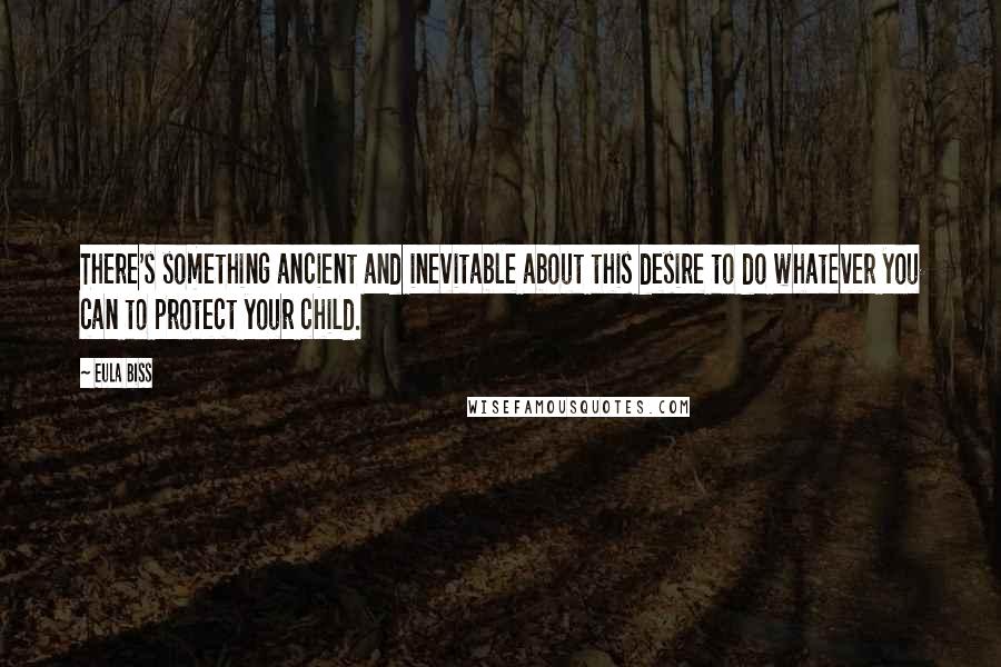 Eula Biss Quotes: There's something ancient and inevitable about this desire to do whatever you can to protect your child.