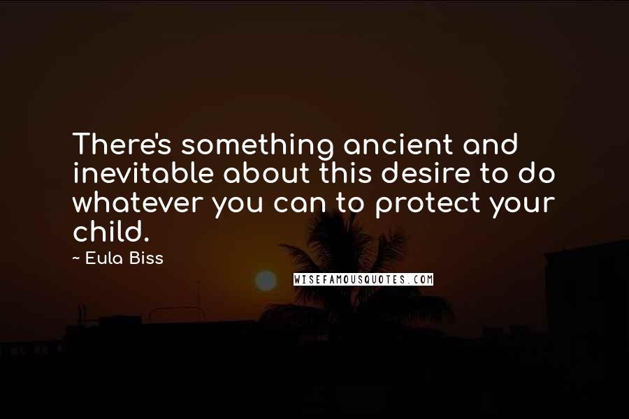 Eula Biss Quotes: There's something ancient and inevitable about this desire to do whatever you can to protect your child.