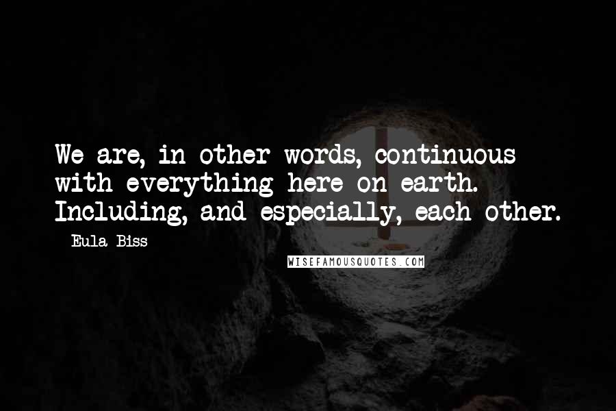 Eula Biss Quotes: We are, in other words, continuous with everything here on earth. Including, and especially, each other.