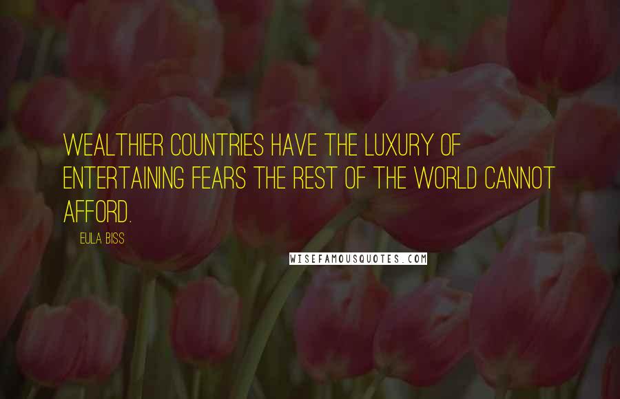 Eula Biss Quotes: Wealthier countries have the luxury of entertaining fears the rest of the world cannot afford.