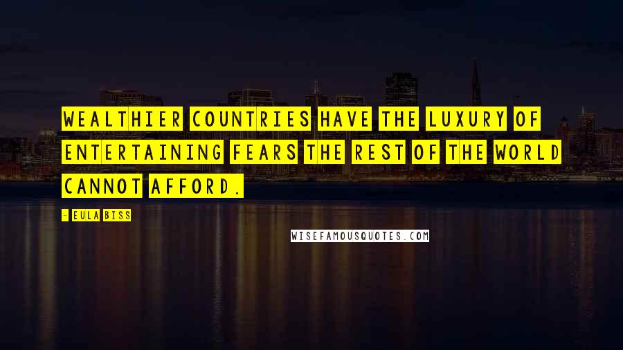 Eula Biss Quotes: Wealthier countries have the luxury of entertaining fears the rest of the world cannot afford.