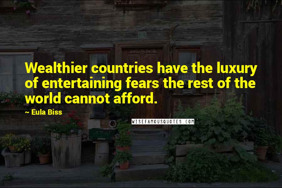 Eula Biss Quotes: Wealthier countries have the luxury of entertaining fears the rest of the world cannot afford.