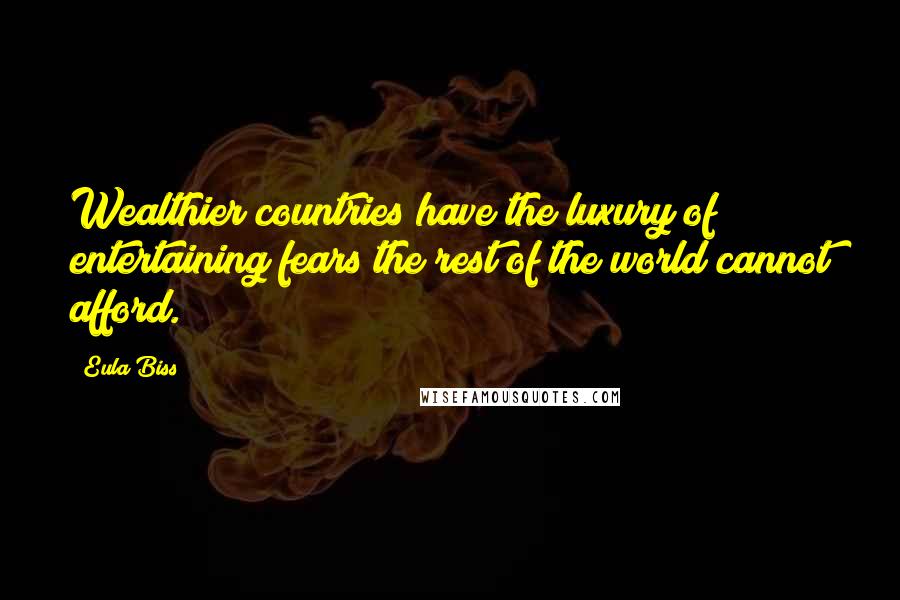 Eula Biss Quotes: Wealthier countries have the luxury of entertaining fears the rest of the world cannot afford.