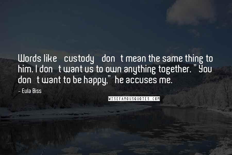 Eula Biss Quotes: Words like 'custody' don't mean the same thing to him. I don't want us to own anything together. "You don't want to be happy," he accuses me.