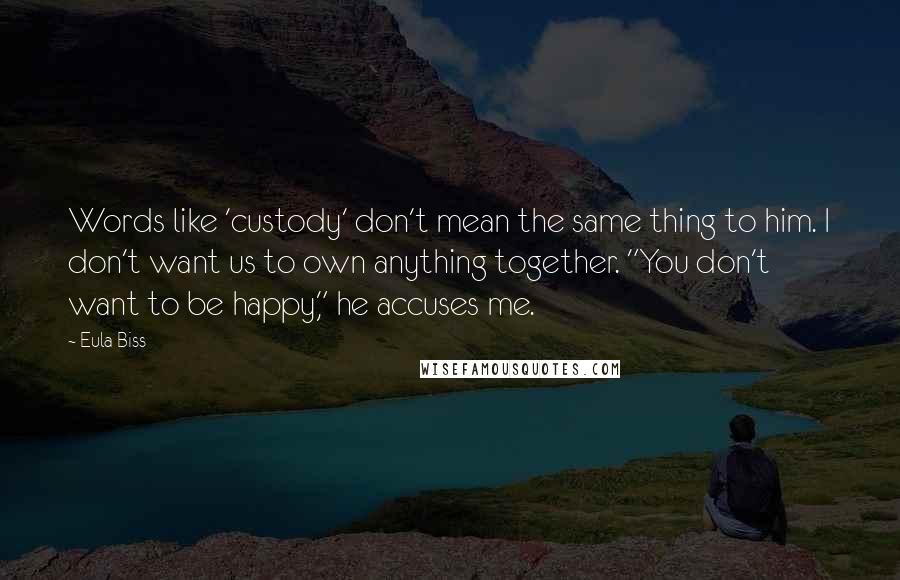 Eula Biss Quotes: Words like 'custody' don't mean the same thing to him. I don't want us to own anything together. "You don't want to be happy," he accuses me.