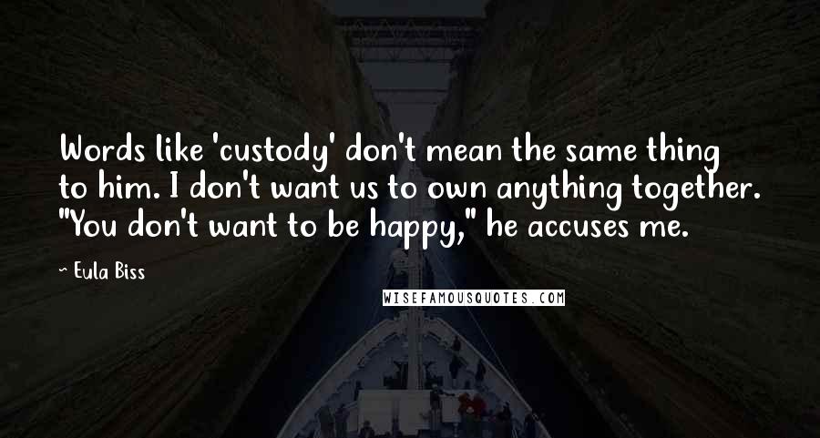 Eula Biss Quotes: Words like 'custody' don't mean the same thing to him. I don't want us to own anything together. "You don't want to be happy," he accuses me.