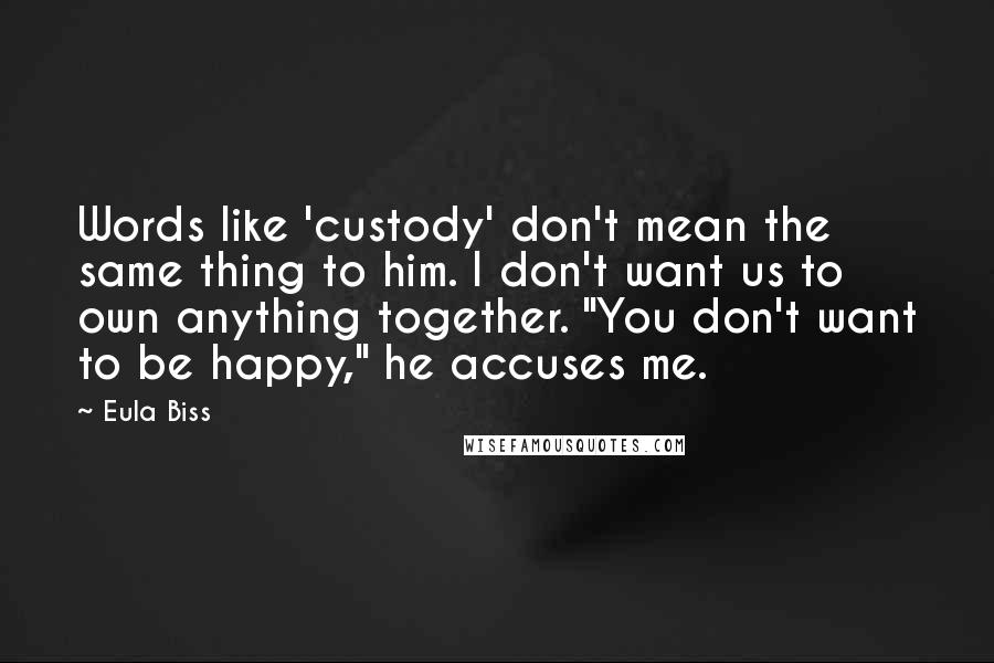 Eula Biss Quotes: Words like 'custody' don't mean the same thing to him. I don't want us to own anything together. "You don't want to be happy," he accuses me.