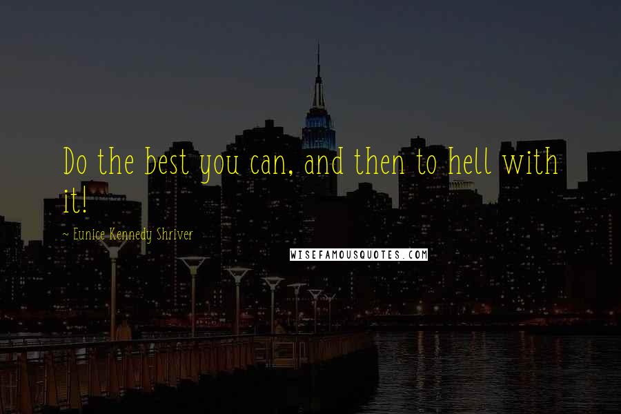Eunice Kennedy Shriver Quotes: Do the best you can, and then to hell with it!