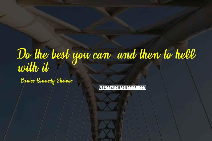 Eunice Kennedy Shriver Quotes: Do the best you can, and then to hell with it!