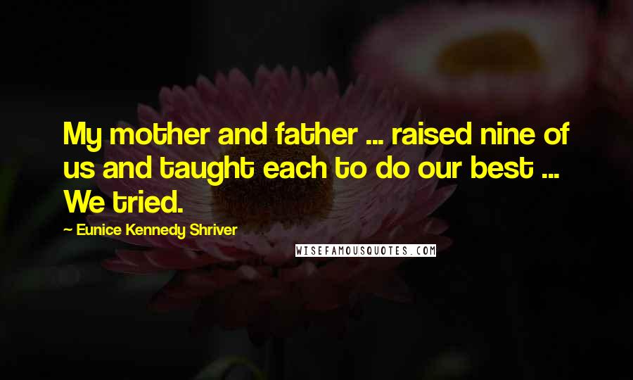 Eunice Kennedy Shriver Quotes: My mother and father ... raised nine of us and taught each to do our best ... We tried.