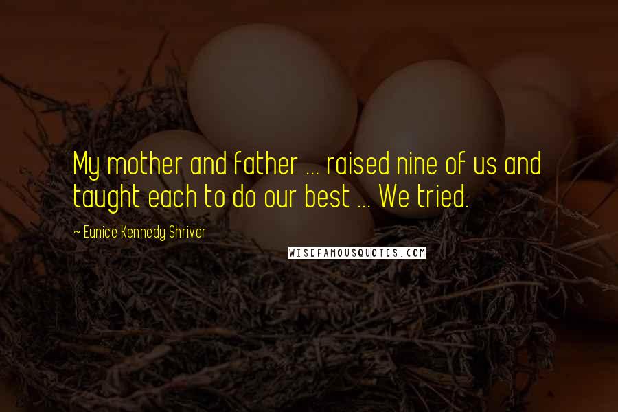 Eunice Kennedy Shriver Quotes: My mother and father ... raised nine of us and taught each to do our best ... We tried.