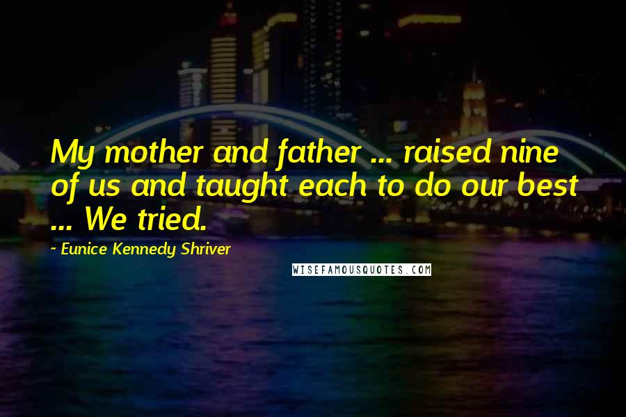 Eunice Kennedy Shriver Quotes: My mother and father ... raised nine of us and taught each to do our best ... We tried.