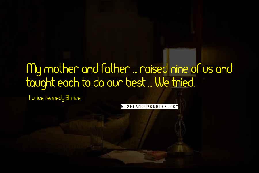 Eunice Kennedy Shriver Quotes: My mother and father ... raised nine of us and taught each to do our best ... We tried.