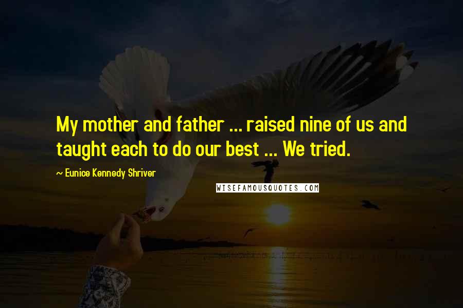 Eunice Kennedy Shriver Quotes: My mother and father ... raised nine of us and taught each to do our best ... We tried.