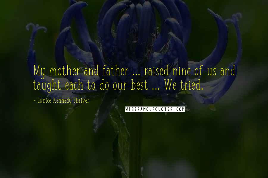 Eunice Kennedy Shriver Quotes: My mother and father ... raised nine of us and taught each to do our best ... We tried.