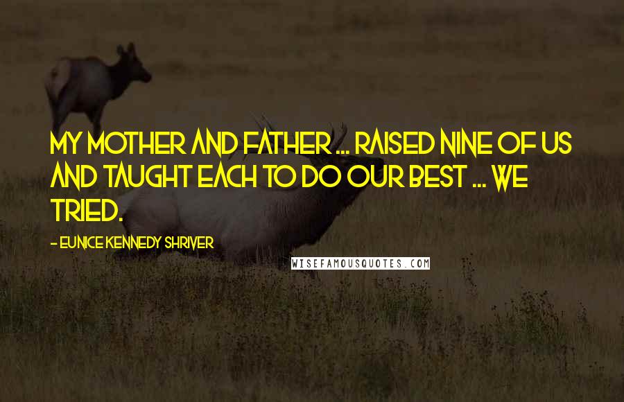 Eunice Kennedy Shriver Quotes: My mother and father ... raised nine of us and taught each to do our best ... We tried.