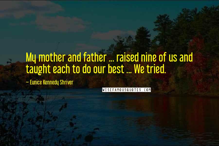 Eunice Kennedy Shriver Quotes: My mother and father ... raised nine of us and taught each to do our best ... We tried.