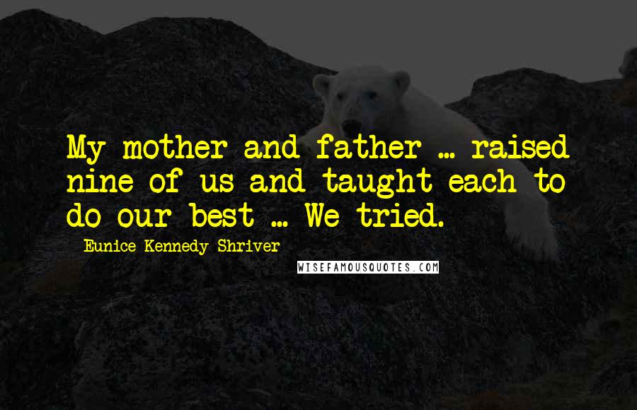 Eunice Kennedy Shriver Quotes: My mother and father ... raised nine of us and taught each to do our best ... We tried.