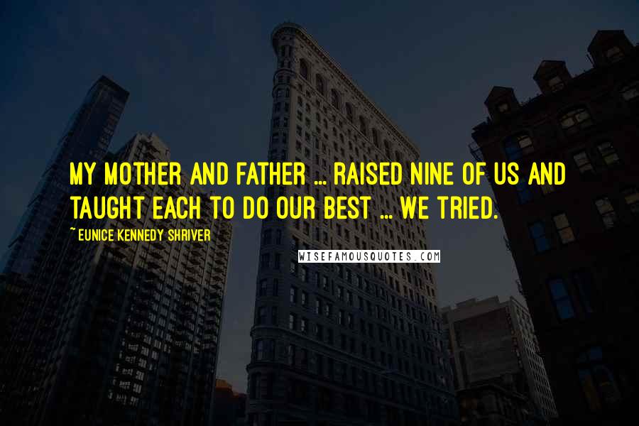 Eunice Kennedy Shriver Quotes: My mother and father ... raised nine of us and taught each to do our best ... We tried.