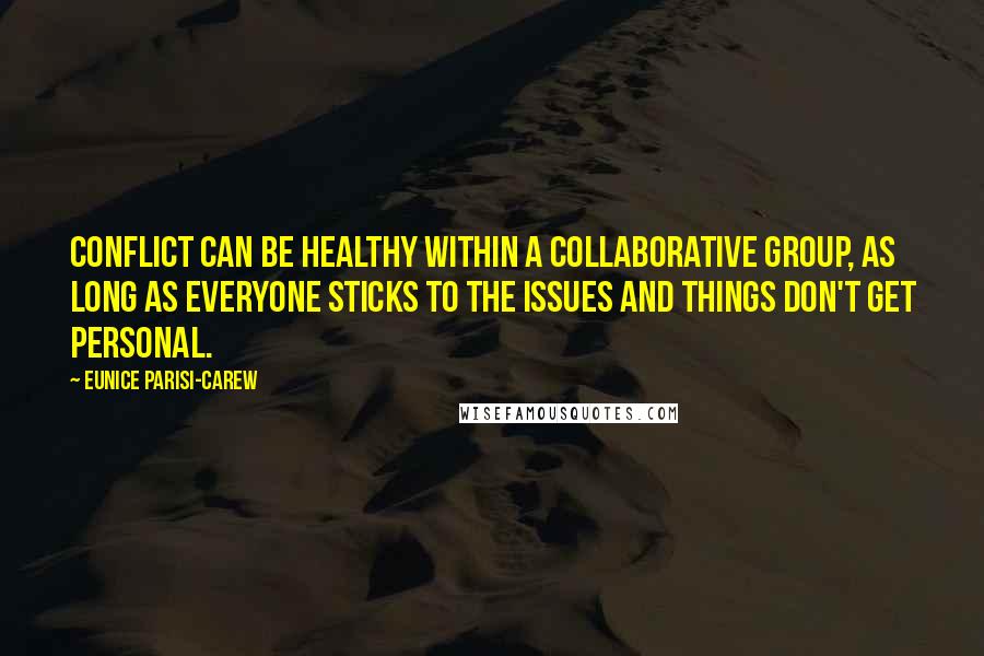 Eunice Parisi-Carew Quotes: Conflict can be healthy within a collaborative group, as long as everyone sticks to the issues and things don't get personal.